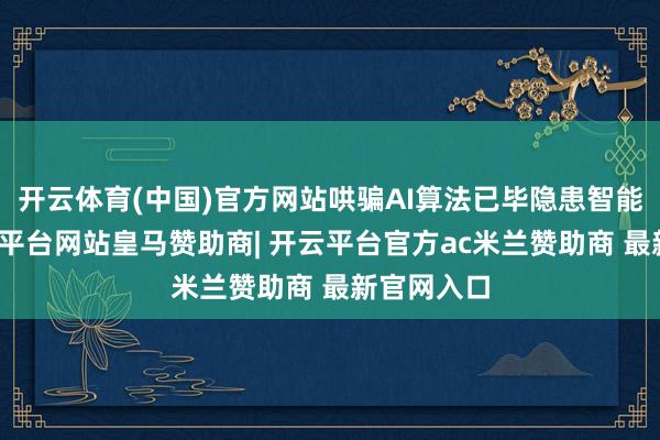 开云体育(中国)官方网站哄骗AI算法已毕隐患智能识别-开云平台网站皇马赞助商| 开云平台官方ac米兰赞助商 最新官网入口