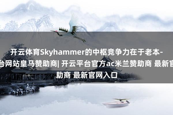 开云体育Skyhammer的中枢竞争力在于老本-开云平台网站皇马赞助商| 开云平台官方ac米兰赞助商 最新官网入口