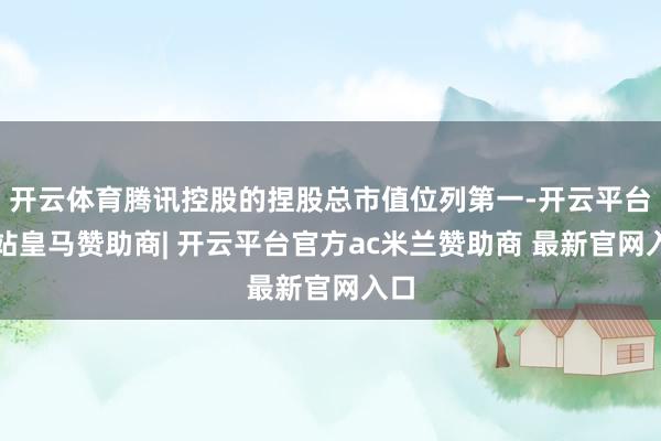 开云体育腾讯控股的捏股总市值位列第一-开云平台网站皇马赞助商| 开云平台官方ac米兰赞助商 最新官网入口