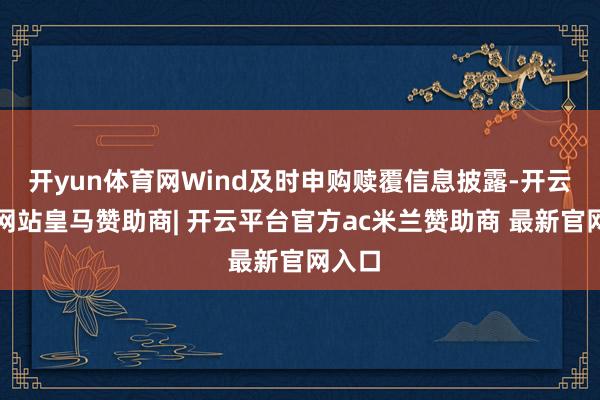 开yun体育网Wind及时申购赎覆信息披露-开云平台网站皇马赞助商| 开云平台官方ac米兰赞助商 最新官网入口