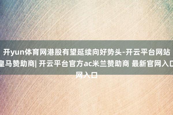 开yun体育网港股有望延续向好势头-开云平台网站皇马赞助商| 开云平台官方ac米兰赞助商 最新官网入口