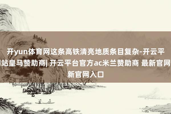 开yun体育网　　这条高铁清亮地质条目复杂-开云平台网站皇马赞助商| 开云平台官方ac米兰赞助商 最新官网入口