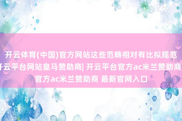 开云体育(中国)官方网站这些范畴相对有比拟规范的操作经由-开云平台网站皇马赞助商| 开云平台官方ac米兰赞助商 最新官网入口