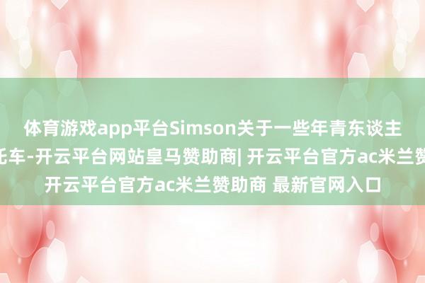 体育游戏app平台Simson关于一些年青东谈主来说不仅是一辆摩托车-开云平台网站皇马赞助商| 开云平台官方ac米兰赞助商 最新官网入口