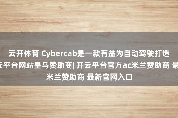 云开体育 Cybercab是一款有益为自动驾驶打造的车型-开云平台网站皇马赞助商| 开云平台官方ac米兰赞助商 最新官网入口