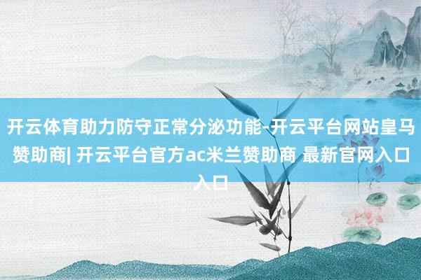开云体育助力防守正常分泌功能-开云平台网站皇马赞助商| 开云平台官方ac米兰赞助商 最新官网入口