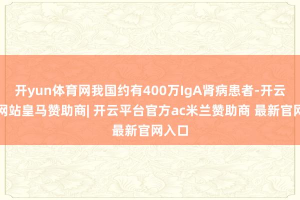 开yun体育网我国约有400万IgA肾病患者-开云平台网站皇马赞助商| 开云平台官方ac米兰赞助商 最新官网入口