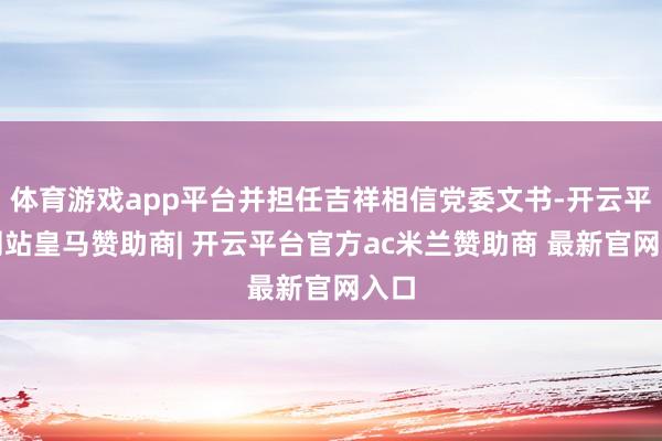 体育游戏app平台并担任吉祥相信党委文书-开云平台网站皇马赞助商| 开云平台官方ac米兰赞助商 最新官网入口