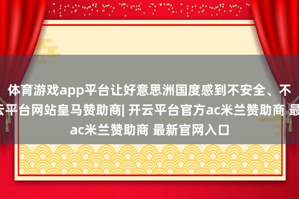 体育游戏app平台让好意思洲国度感到不安全、不成信托-开云平台网站皇马赞助商| 开云平台官方ac米兰赞助商 最新官网入口