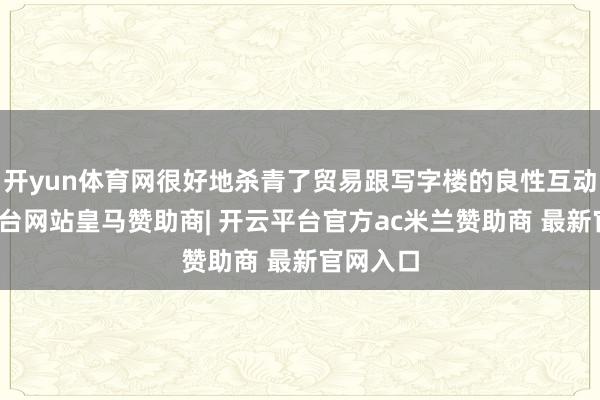 开yun体育网很好地杀青了贸易跟写字楼的良性互动-开云平台网站皇马赞助商| 开云平台官方ac米兰赞助商 最新官网入口
